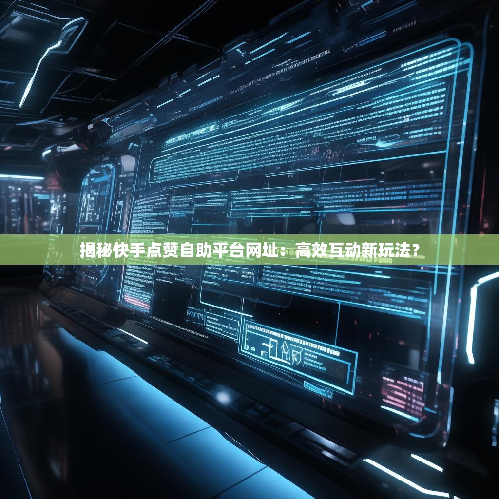 揭秘快手点赞自助平台网址：高效互动新玩法？